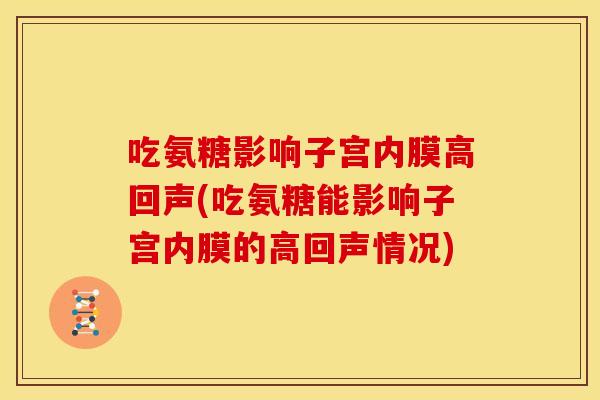 吃氨糖影响子宫内膜高回声(吃氨糖能影响子宫内膜的高回声情况)