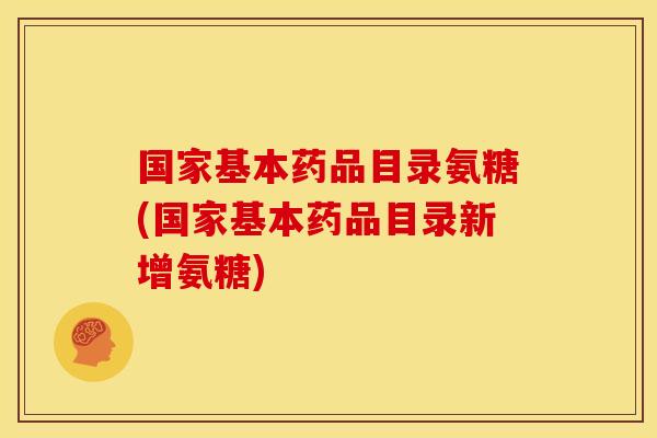 国家基本药品目录氨糖(国家基本药品目录新增氨糖)