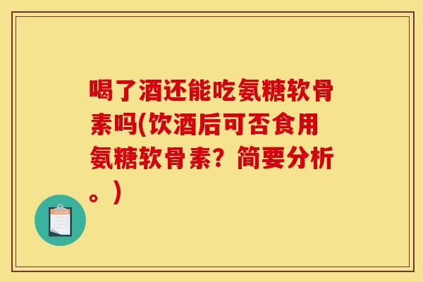 喝了酒还能吃氨糖软骨素吗(饮酒后可否食用氨糖软骨素？简要分析。)
