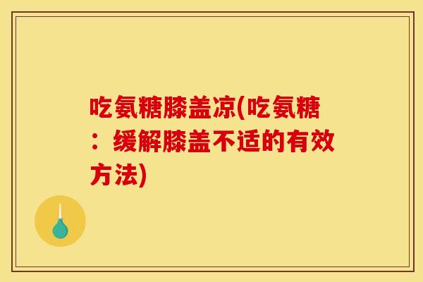 吃氨糖膝盖凉(吃氨糖:缓解膝盖不适的有效方法)-第1张图片-关节骑士 吃氨糖膝盖凉(吃氨糖:缓解膝盖不适的有效方法)-第1张图片-关节骑士