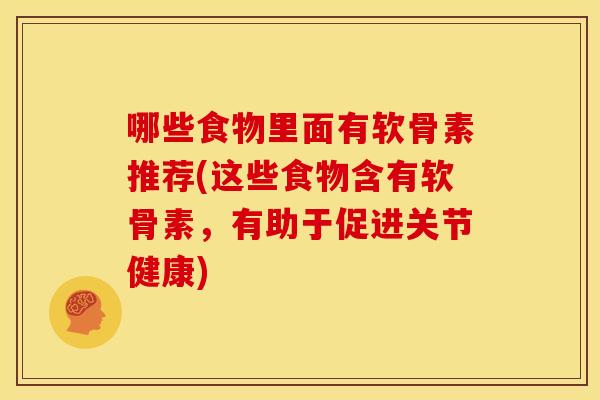 哪些食物里面有软骨素推荐(这些食物含有软骨素，有助于促进关节健康)