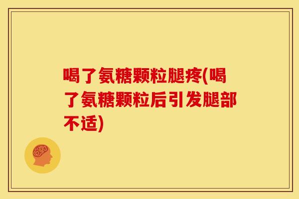喝了氨糖颗粒腿疼(喝了氨糖颗粒后引发腿部不适)