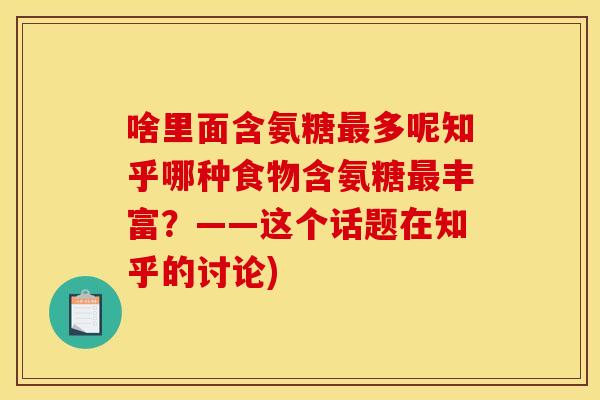 啥里面含氨糖最多呢知乎哪种食物含氨糖最丰富？——这个话题在知乎的讨论)