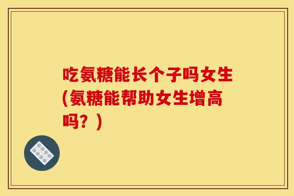 吃氨糖能长个子吗女生(氨糖能帮助女生增高吗？)