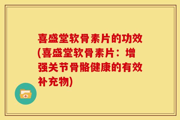 喜盛堂软骨素片的功效(喜盛堂软骨素片:增强关节骨骼健康的有效补充物)-第1张图片-关节骑士 喜盛堂软骨素片的功效(喜盛堂软骨素片:增强关节骨骼健康的有效补充物)-第1张图片-关节骑士