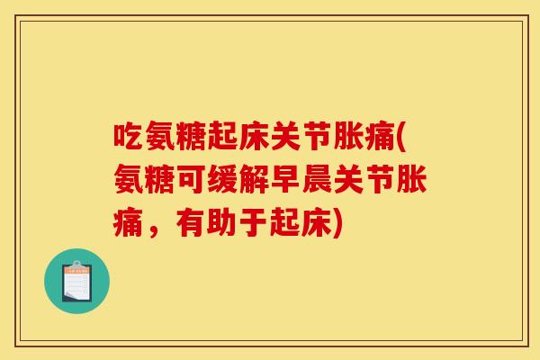 吃氨糖起床关节胀痛(氨糖可缓解早晨关节胀痛,有助于起床)-第1张图片-关节骑士 吃氨糖起床关节胀痛(氨糖可缓解早晨关节胀痛,有助于起床)-第1张图片-关节骑士
