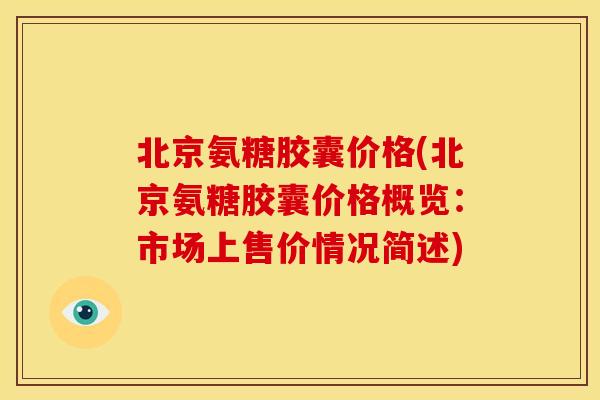 北京氨糖胶囊价格(北京氨糖胶囊价格概览：市场上售价情况简述)