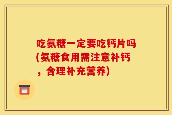 吃氨糖一定要吃钙片吗(氨糖食用需注意补钙，合理补充营养)