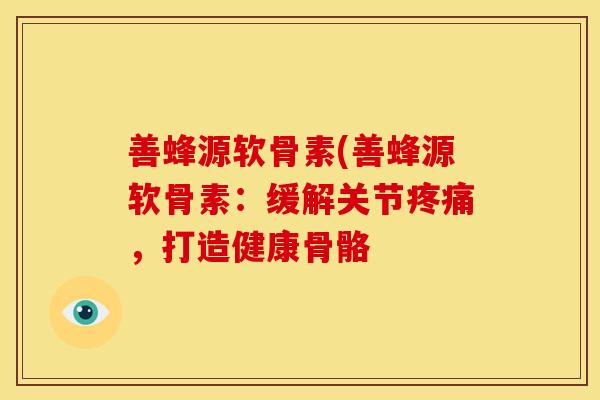善蜂源软骨素(善蜂源软骨素：缓解关节疼痛，打造健康骨骼