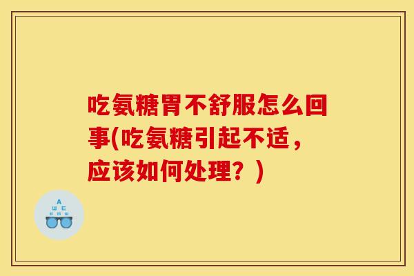吃氨糖胃不舒服怎么回事(吃氨糖引起不适，应该如何处理？)