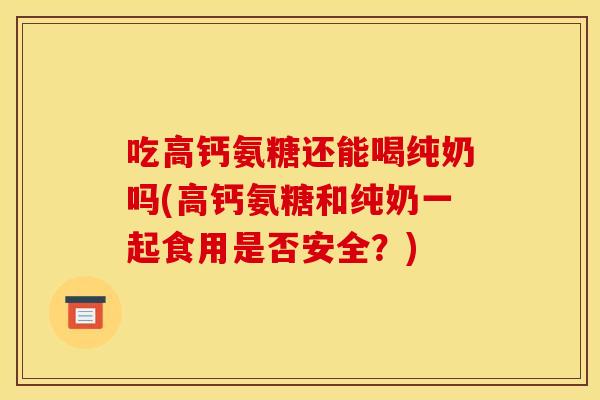 吃高钙氨糖还能喝纯奶吗(高钙氨糖和纯奶一起食用是否安全？)-第1张图片-关节骑士