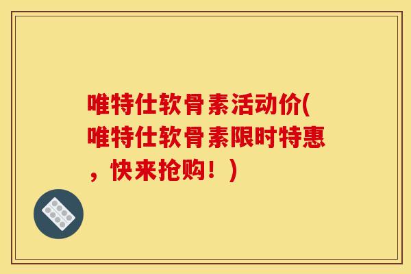 唯特仕软骨素活动价(唯特仕软骨素限时特惠，快来抢购！)-第1张图片-关节骑士