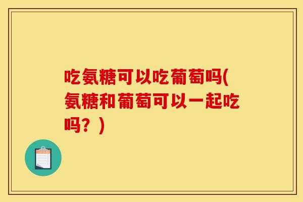 吃氨糖可以吃葡萄吗(氨糖和葡萄可以一起吃吗？)