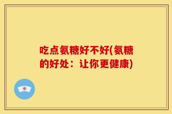 吃点氨糖好不好(氨糖的好处：让你更健康)