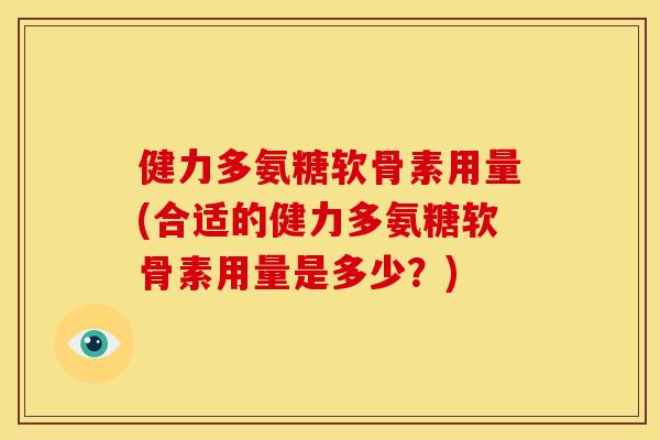 健力多氨糖软骨素用量(合适的健力多氨糖软骨素用量是多少？)-第1张图片-关节骑士