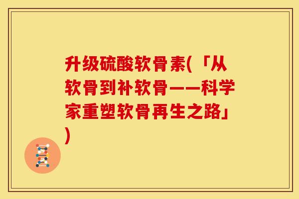 升级硫酸软骨素(「从软骨到补软骨——科学家重塑软骨再生之路」)
