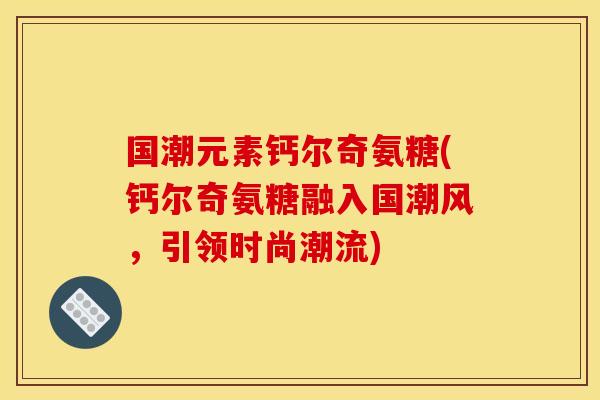 国潮元素钙尔奇氨糖(钙尔奇氨糖融入国潮风,引领时尚潮流)-第1张图片-关节骑士 国潮元素钙尔奇氨糖(钙尔奇氨糖融入国潮风,引领时尚潮流)-第1张图片-关节骑士