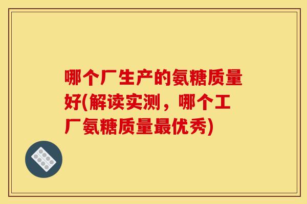 哪个厂生产的氨糖质量好(解读实测，哪个工厂氨糖质量最优秀)