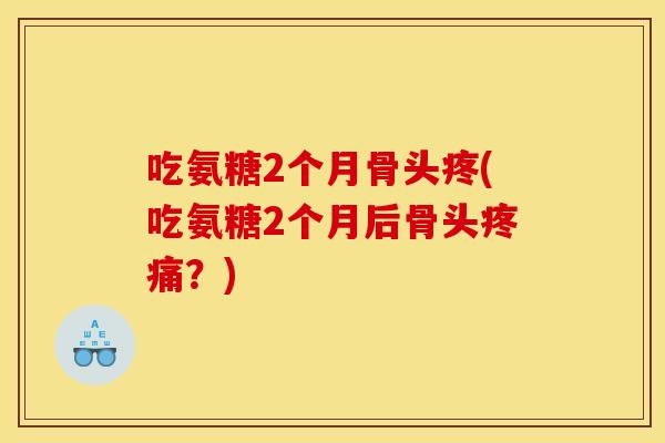 吃氨糖2个月骨头疼(吃氨糖2个月后骨头疼痛？)