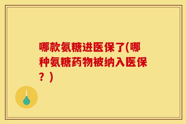哪款氨糖进医保了(哪种氨糖药物被纳入医保?)-第1张图片-关节骑士 哪款氨糖进医保了(哪种氨糖药物被纳入医保?)-第1张图片-关节骑士