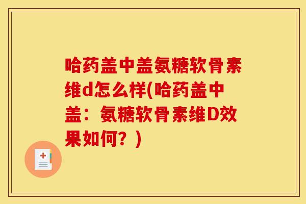 哈药盖中盖氨糖软骨素维d怎么样(哈药盖中盖：氨糖软骨素维D效果如何？)