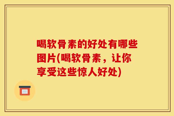 喝软骨素的好处有哪些图片(喝软骨素，让你享受这些惊人好处)-第1张图片-关节骑士