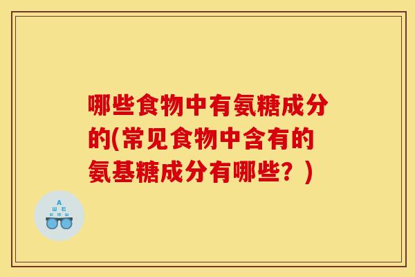 哪些食物中有氨糖成分的(常见食物中含有的氨基糖成分有哪些?)-第1张图片-关节骑士 哪些食物中有氨糖成分的(常见食物中含有的氨基糖成分有哪些?)-第1张图片-关节骑士