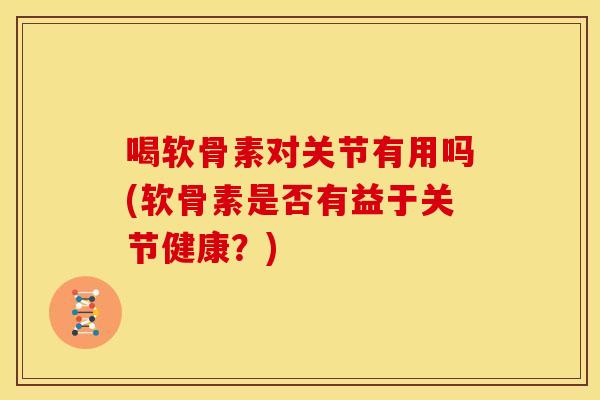 喝软骨素对关节有用吗(软骨素是否有益于关节健康?)-第1张图片-关节骑士 喝软骨素对关节有用吗(软骨素是否有益于关节健康?)-第1张图片-关节骑士