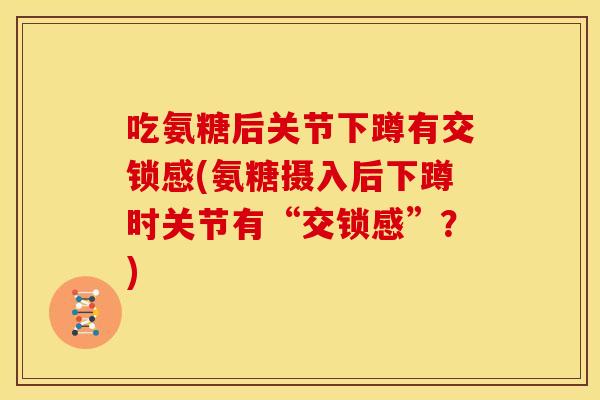 吃氨糖后关节下蹲有交锁感(氨糖摄入后下蹲时关节有“交锁感”？)