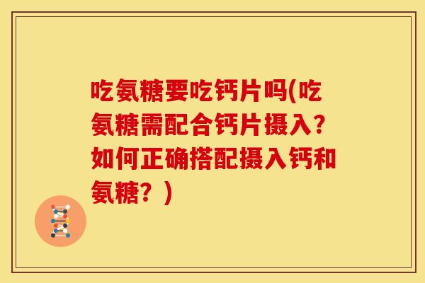 吃氨糖要吃钙片吗(吃氨糖需配合钙片摄入？如何正确搭配摄入钙和氨糖？)