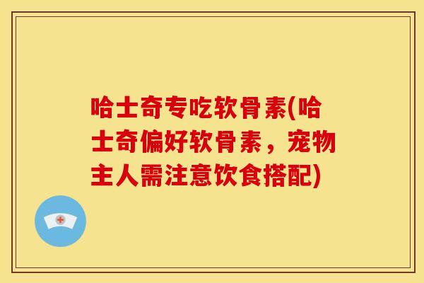 哈士奇专吃软骨素(哈士奇偏好软骨素，宠物主人需注意饮食搭配)