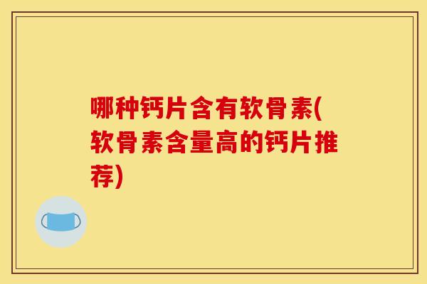 哪种钙片含有软骨素(软骨素含量高的钙片推荐)