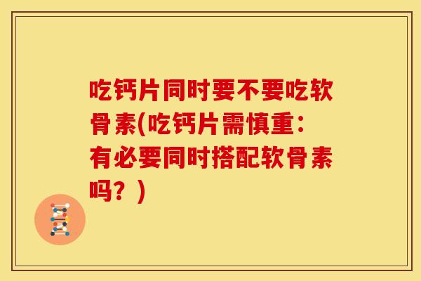吃钙片同时要不要吃软骨素(吃钙片需慎重：有必要同时搭配软骨素吗？)