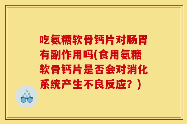 吃氨糖软骨钙片对肠胃有副作用吗(食用氨糖软骨钙片是否会对消化系统产生不良反应？)