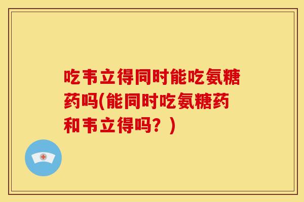 吃韦立得同时能吃氨糖药吗(能同时吃氨糖药和韦立得吗？)
