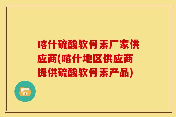 喀什硫酸软骨素厂家供应商(喀什地区供应商提供硫酸软骨素产品)