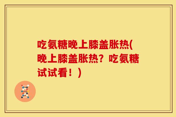 吃氨糖晚上膝盖胀热(晚上膝盖胀热？吃氨糖试试看！)