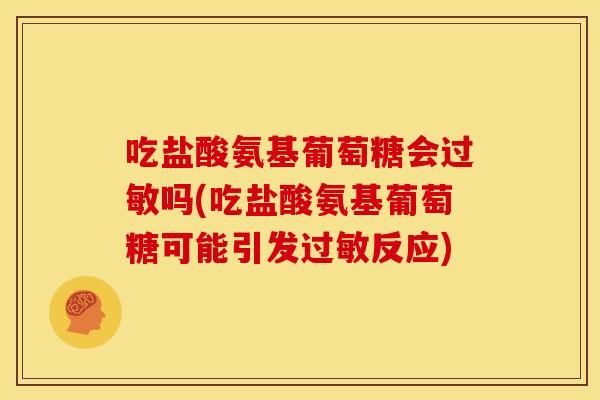 吃盐酸氨基葡萄糖会过敏吗(吃盐酸氨基葡萄糖可能引发过敏反应)