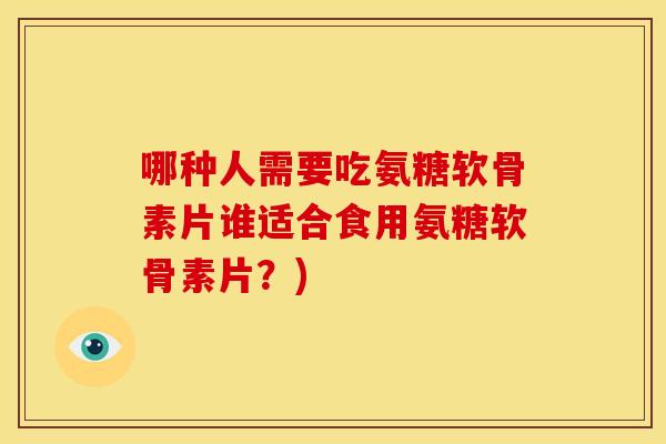 哪种人需要吃氨糖软骨素片谁适合食用氨糖软骨素片？)-第1张图片-关节骑士