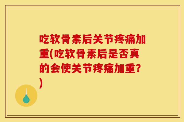 吃软骨素后关节疼痛加重(吃软骨素后是否真的会使关节疼痛加重？)-第1张图片-关节骑士