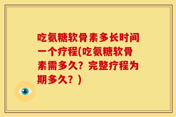 吃氨糖软骨素多长时间一个疗程(吃氨糖软骨素需多久？完整疗程为期多久？)