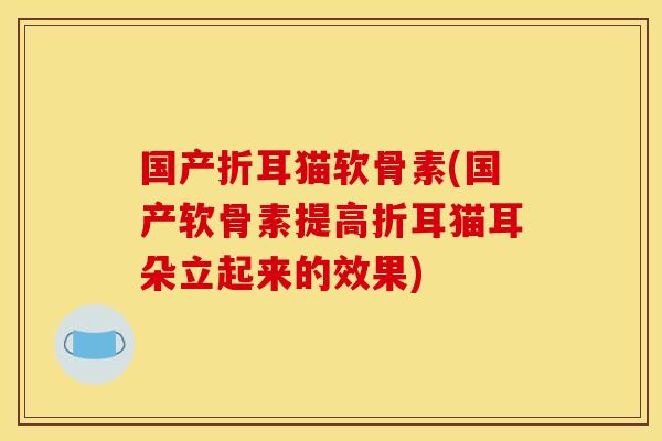 国产折耳猫软骨素(国产软骨素提高折耳猫耳朵立起来的效果)