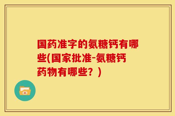 国药准字的氨糖钙有哪些(国家批准-氨糖钙药物有哪些？)