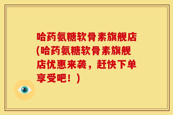 哈药氨糖软骨素旗舰店(哈药氨糖软骨素旗舰店优惠来袭,赶快下单享受吧!)-第1张图片-关节骑士 哈药氨糖软骨素旗舰店(哈药氨糖软骨素旗舰店优惠来袭,赶快下单享受吧!)-第1张图片-关节骑士
