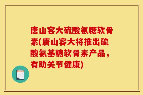 唐山容大硫酸氨糖软骨素(唐山容大将推出硫酸氨基糖软骨素产品，有助关节健康)