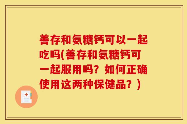 善存和氨糖钙可以一起吃吗(善存和氨糖钙可一起服用吗？如何正确使用这两种保健品？)-第1张图片-关节骑士