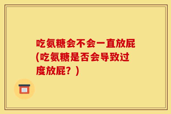 吃氨糖会不会一直放屁(吃氨糖是否会导致过度放屁？)