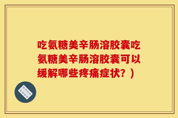 吃氨糖美辛肠溶胶囊吃氨糖美辛肠溶胶囊可以缓解哪些疼痛症状?)-第1张图片-关节骑士 吃氨糖美辛肠溶胶囊吃氨糖美辛肠溶胶囊可以缓解哪些疼痛症状?)-第1张图片-关节骑士