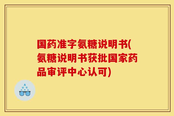 国药准字氨糖说明书(氨糖说明书获批国家药品审评中心认可)