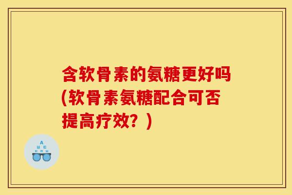 含软骨素的氨糖更好吗(软骨素氨糖配合可否提高疗效？)